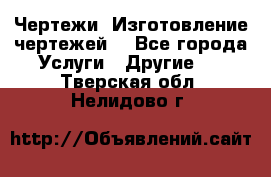 Чертежи. Изготовление чертежей. - Все города Услуги » Другие   . Тверская обл.,Нелидово г.